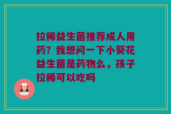 拉稀益生菌推荐成人用药?我想问一下小葵花益生菌是么,孩子拉稀可以吃吗 拉稀益生菌推荐成人用药?我想问一下小葵花益生菌是么,孩子拉稀可以吃吗