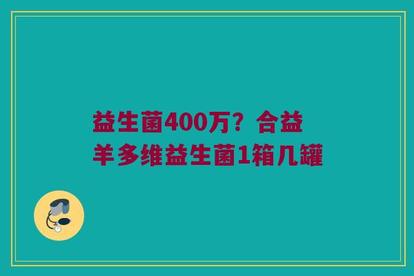 益生菌400万？合益羊多维益生菌1箱几罐