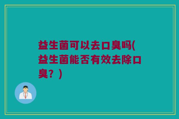 益生菌可以去口臭吗(益生菌能否有效去除口臭？)