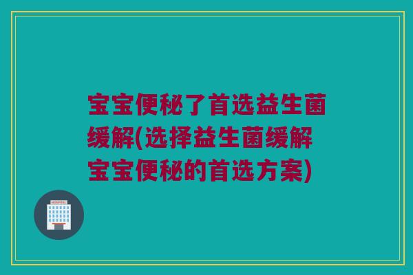 宝宝了首选益生菌缓解(选择益生菌缓解宝宝的首选方案) 宝宝了首选益生菌缓解(选择益生菌缓解宝宝的首选方案)