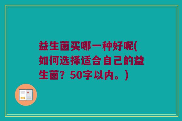 益生菌买哪一种好呢(如何选择适合自己的益生菌?50字以内。) 益生菌买哪一种好呢(如何选择适合自己的益生菌?50字以内。)