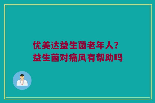 优美达益生菌老年人？益生菌对痛风有帮助吗