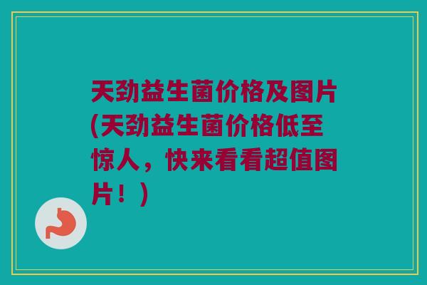 天劲益生菌价格及图片(天劲益生菌价格低至惊人，快来看看超值图片！)