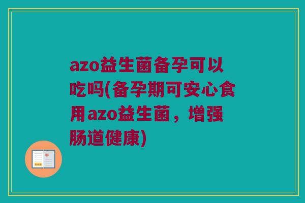 azo益生菌备孕可以吃吗(备孕期可安心食用azo益生菌，增强肠道健康)
