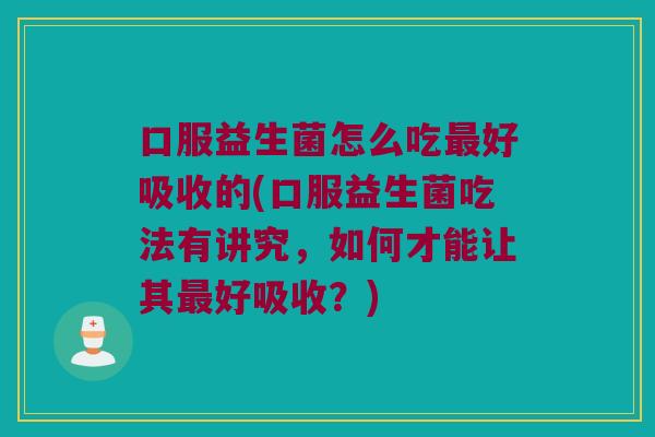 口服益生菌怎么吃最好吸收的(口服益生菌吃法有讲究，如何才能让其最好吸收？)