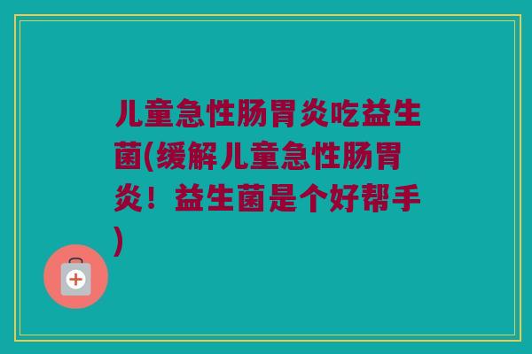 儿童急性肠胃炎吃益生菌(缓解儿童急性肠胃炎！益生菌是个好帮手)