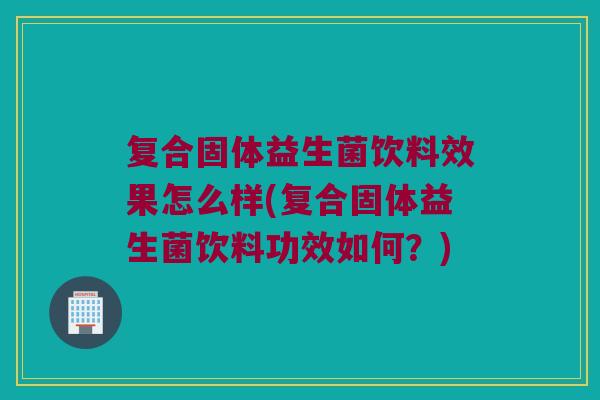 复合固体益生菌饮料效果怎么样(复合固体益生菌饮料功效如何？)