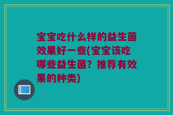 宝宝吃什么样的益生菌效果好一些(宝宝该吃哪些益生菌？推荐有效果的种类)
