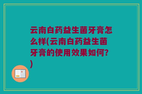 云南白药益生菌牙膏怎么样(云南白药益生菌牙膏的使用效果如何？)