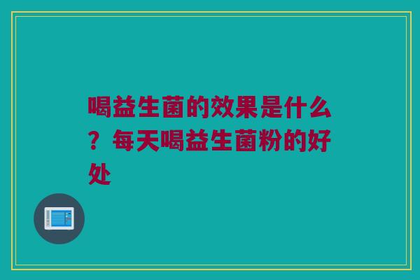 喝益生菌的效果是什么？每天喝益生菌粉的好处