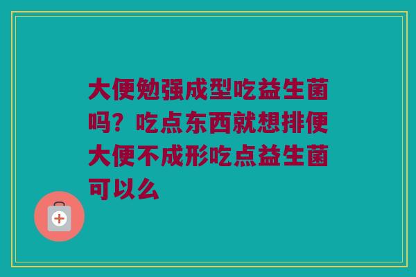 大便勉强成型吃益生菌吗？吃点东西就想排便大便不成形吃点益生菌可以么