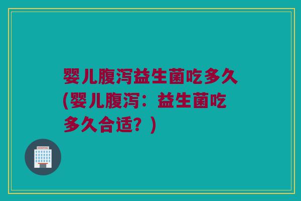 婴儿腹泻益生菌吃多久(婴儿腹泻：益生菌吃多久合适？)