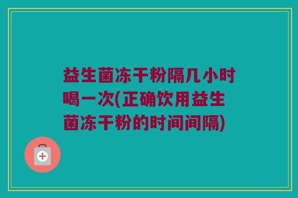 益生菌冻干粉隔几小时喝一次(正确饮用益生菌冻干粉的时间间隔)