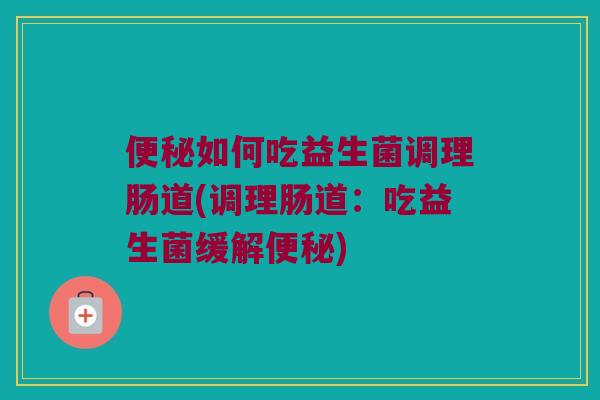 便秘如何吃益生菌调理肠道(调理肠道：吃益生菌缓解便秘)