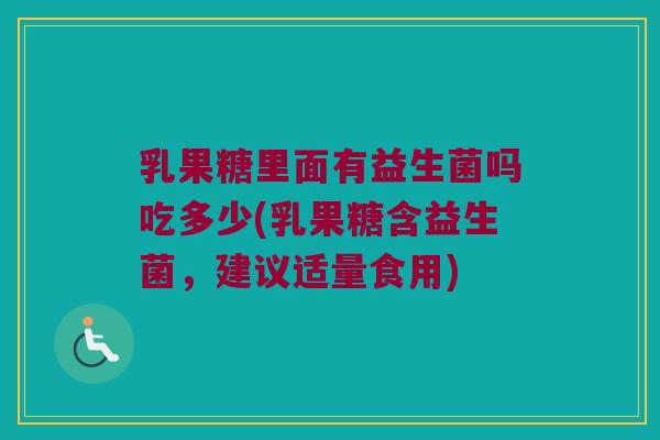 乳果糖里面有益生菌吗吃多少(乳果糖含益生菌，建议适量食用)