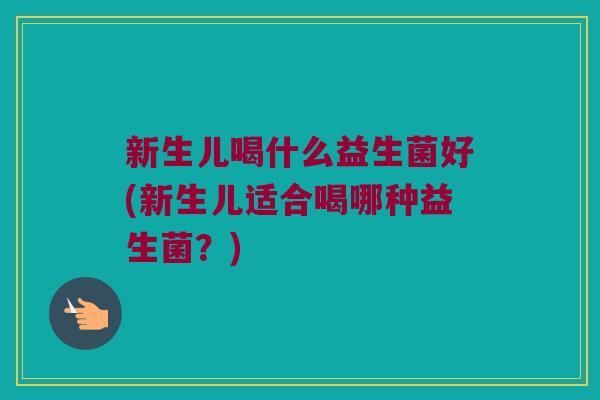 新生儿喝什么益生菌好(新生儿适合喝哪种益生菌？)