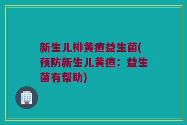 新生儿排黄疸益生菌(预防新生儿黄疸：益生菌有帮助)