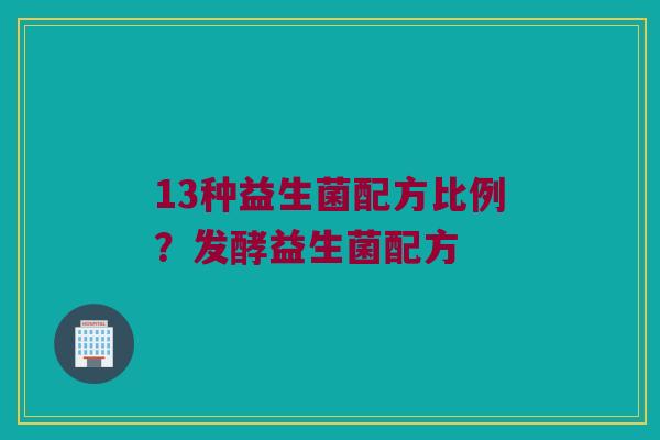 13种益生菌配方比例？发酵益生菌配方