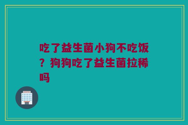 吃了益生菌小狗不吃饭？狗狗吃了益生菌拉稀吗