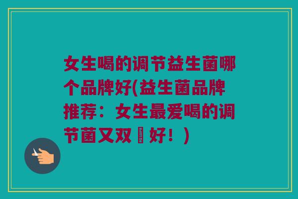女生喝的调节益生菌哪个品牌好(益生菌品牌推荐:女生爱喝的调节菌又双叒好!) 女生喝的调节益生菌哪个品牌好(益生菌品牌推荐:女生爱喝的调节菌又双叒好!)