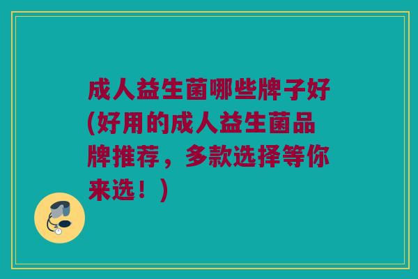 成人益生菌哪些牌子好(好用的成人益生菌品牌推荐，多款选择等你来选！)