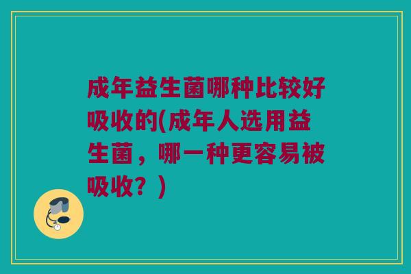 成年益生菌哪种比较好吸收的(成年人选用益生菌,哪一种更容易被吸收?) 成年益生菌哪种比较好吸收的(成年人选用益生菌,哪一种更容易被吸收?)