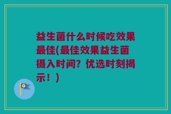 益生菌什么时候吃效果佳(佳效果益生菌摄入时间?优选时刻揭示!) 益生菌什么时候吃效果佳(佳效果益生菌摄入时间?优选时刻揭示!)