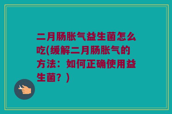 二月肠胀气益生菌怎么吃(缓解二月肠胀气的方法：如何正确使用益生菌？)