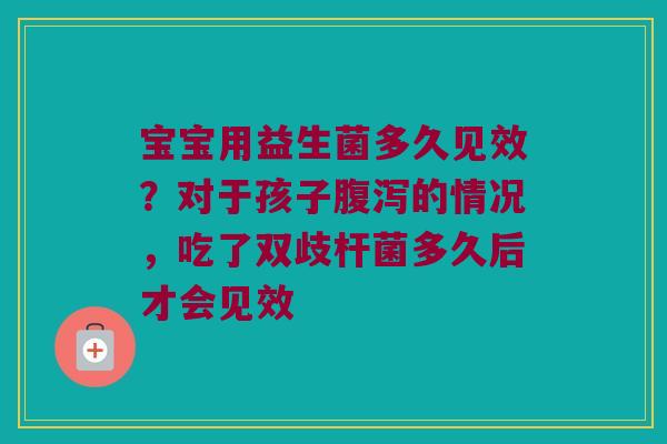 宝宝用益生菌多久见效？对于孩子腹泻的情况，吃了双歧杆菌多久后才会见效