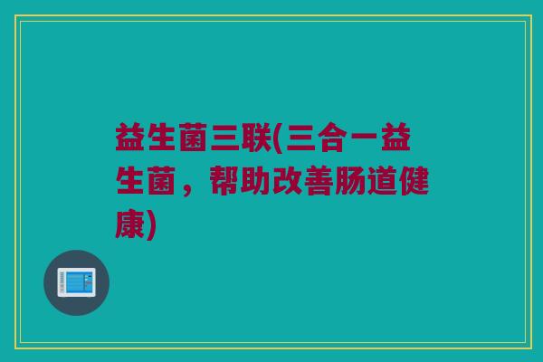益生菌三联(三合一益生菌，帮助改善肠道健康)