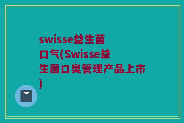 swisse益生菌 口气(Swisse益生菌口臭管理产品上市)