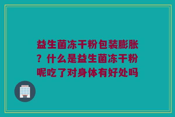 益生菌冻干粉包装膨胀？什么是益生菌冻干粉呢吃了对身体有好处吗