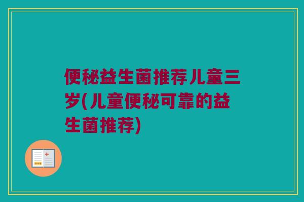 便秘益生菌推荐儿童三岁(儿童便秘可靠的益生菌推荐)