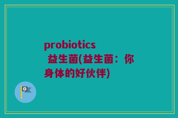 probiotics 益生菌(益生菌：你身体的好伙伴)