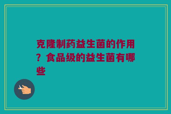 克隆制药益生菌的作用？食品级的益生菌有哪些