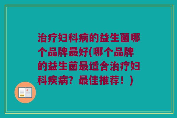 治疗妇科病的益生菌哪个品牌最好(哪个品牌的益生菌最适合治疗妇科疾病？最佳推荐！)
