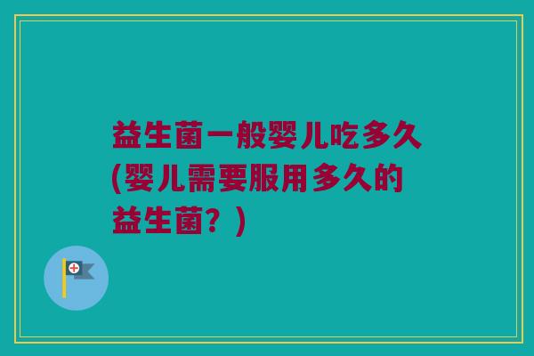 益生菌一般婴儿吃多久(婴儿需要服用多久的益生菌?) 益生菌一般婴儿吃多久(婴儿需要服用多久的益生菌?)