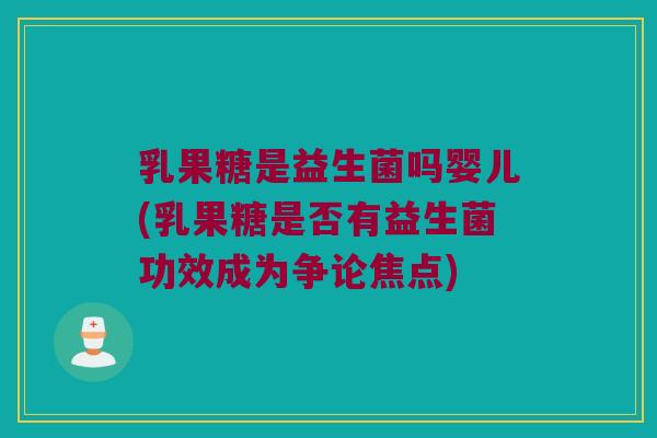 乳果糖是益生菌吗婴儿(乳果糖是否有益生菌功效成为争论焦点)