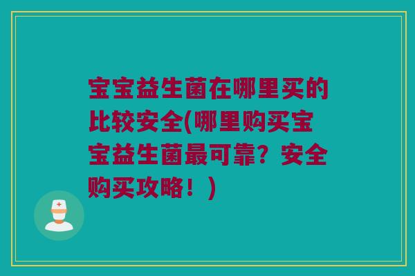 宝宝益生菌在哪里买的比较安全(哪里购买宝宝益生菌可靠?安全购买攻略!) 宝宝益生菌在哪里买的比较安全(哪里购买宝宝益生菌可靠?安全购买攻略!)