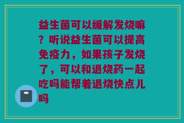 益生菌可以缓解发烧嘛?听说益生菌可以提高力,如果孩子发烧了,可以和退烧药一起吃吗能帮着退烧快点儿吗 益生菌可以缓解发烧嘛?听说益生菌可以提高力,如果孩子发烧了,可以和退烧药一起吃吗能帮着退烧快点儿吗