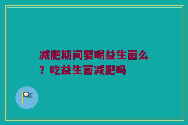 减肥期间要喝益生菌么？吃益生菌减肥吗