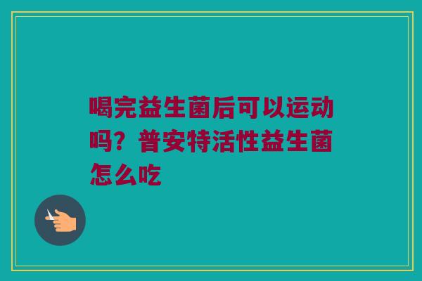 喝完益生菌后可以运动吗？普安特活性益生菌怎么吃