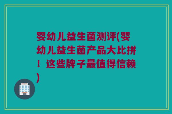 婴幼儿益生菌测评(婴幼儿益生菌产品大比拼！这些牌子最值得信赖)