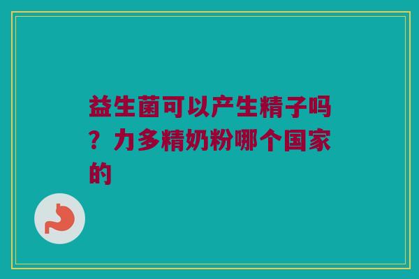 益生菌可以产生精子吗？力多精奶粉哪个国家的
