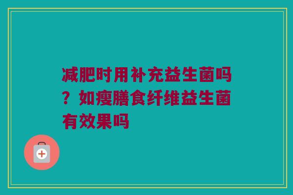 减肥时用补充益生菌吗？如瘦膳食纤维益生菌有效果吗