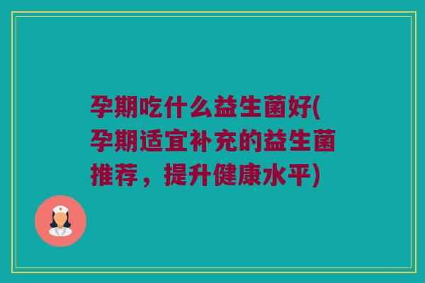孕期吃什么益生菌好(孕期适宜补充的益生菌推荐，提升健康水平)