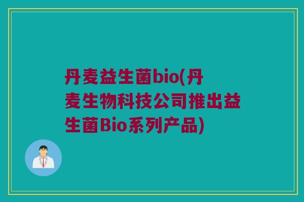 丹麦益生菌bio(丹麦生物科技公司推出益生菌Bio系列产品)