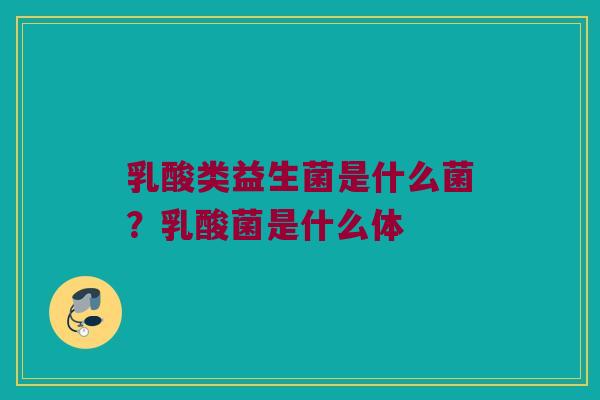 乳酸类益生菌是什么菌？乳酸菌是什么体