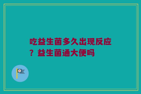 吃益生菌多久出现反应？益生菌通大便吗