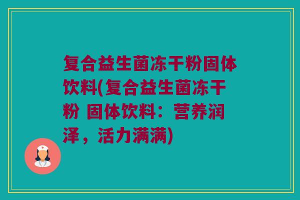 复合益生菌冻干粉固体饮料(复合益生菌冻干粉 固体饮料：营养润泽，活力满满)